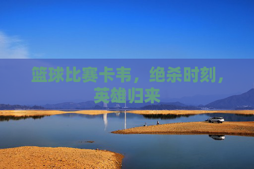 篮球比赛卡韦，绝杀时刻，英雄归来