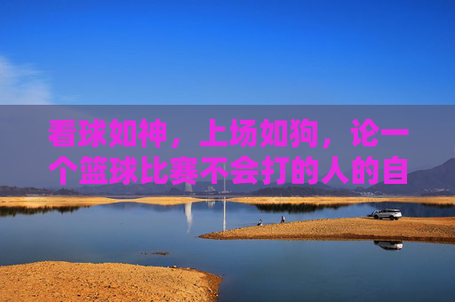 看球如神，上场如狗，论一个篮球比赛不会打的人的自我修养
