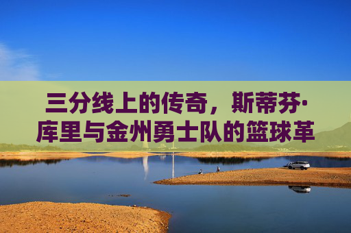 三分线上的传奇，斯蒂芬·库里与金州勇士队的篮球革命