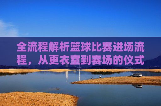全流程解析篮球比赛进场流程，从更衣室到赛场的仪式感