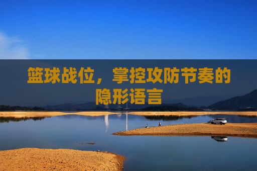 篮球战位，掌控攻防节奏的隐形语言