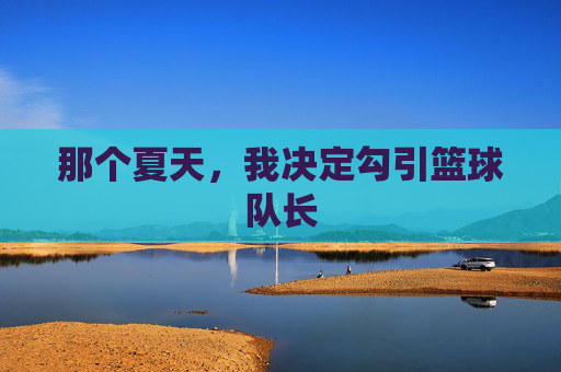 那个夏天，我决定勾引篮球队长