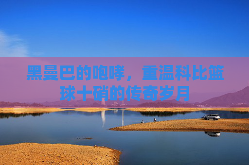 黑曼巴的咆哮，重温科比篮球十硝的传奇岁月