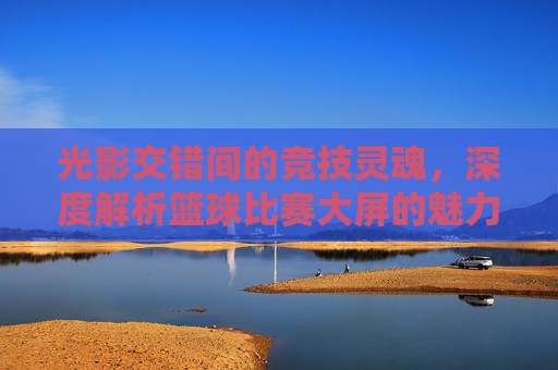 光影交错间的竞技灵魂，深度解析篮球比赛大屏的魅力与作用