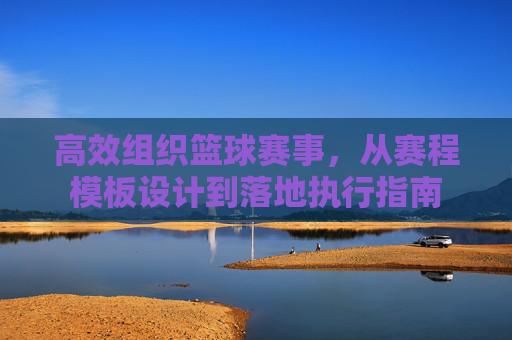 高效组织篮球赛事，从赛程模板设计到落地执行指南