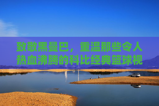 致敬黑曼巴，重温那些令人热血沸腾的科比经典篮球视频