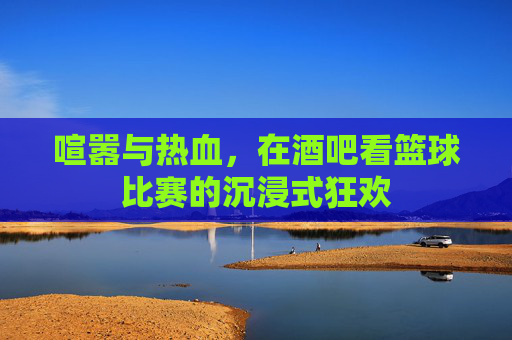 喧嚣与热血,在酒吧看篮球比赛的沉浸式狂欢