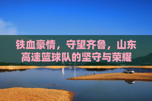 铁血豪情，守望齐鲁，山东高速篮球队的坚守与荣耀