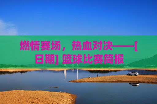 燃情赛场，热血对决——[日期] 篮球比赛简报