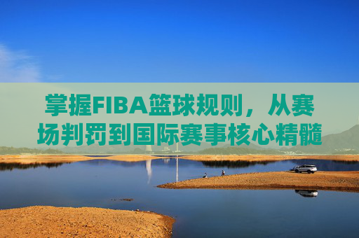 掌握FIBA篮球规则，从赛场判罚到国际赛事核心精髓