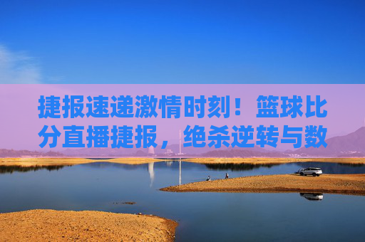 捷报速递激情时刻！篮球比分直播捷报，绝杀逆转与数据狂潮齐飞