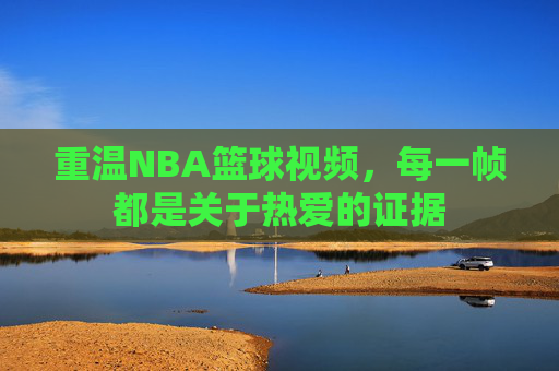 重温NBA篮球视频，每一帧都是关于热爱的证据