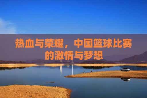 热血与荣耀，中国篮球比赛的激情与梦想