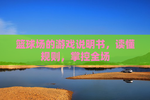 篮球场的游戏说明书，读懂规则，掌控全场