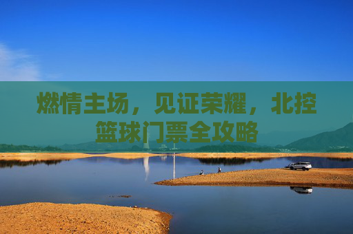 燃情主场，见证荣耀，北控篮球门票全攻略
