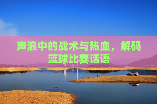 声浪中的战术与热血，解码篮球比赛话语