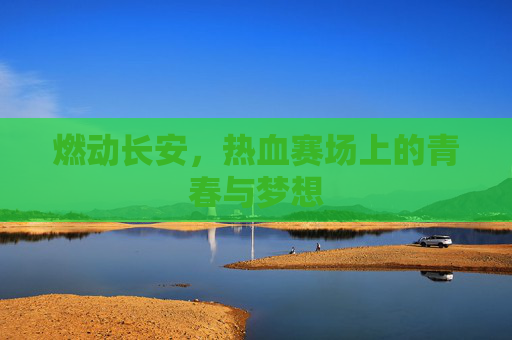 燃动长安，热血赛场上的青春与梦想