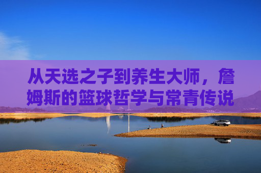 从天选之子到养生大师，詹姆斯的篮球哲学与常青传说