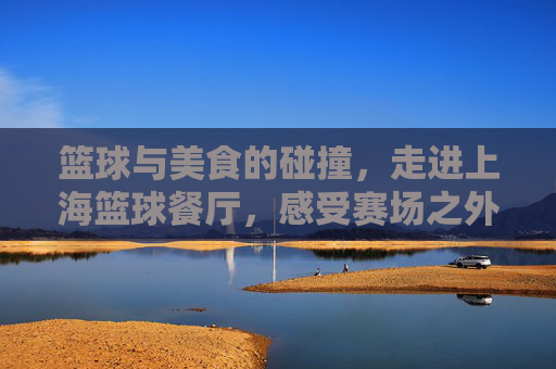 篮球与美食的碰撞，走进上海篮球餐厅，感受赛场之外的激情