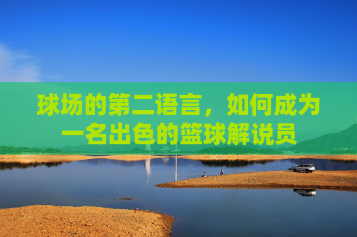 球场的第二语言，如何成为一名出色的篮球解说员
