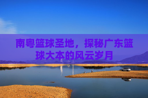 南粤篮球圣地，探秘广东篮球大本的风云岁月