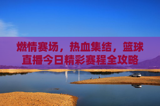 燃情赛场，热血集结，篮球直播今日精彩赛程全攻略