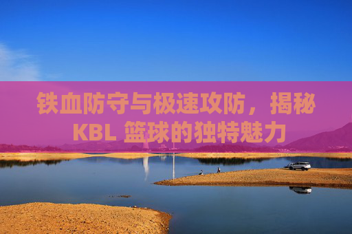 铁血防守与极速攻防，揭秘 KBL 篮球的独特魅力
