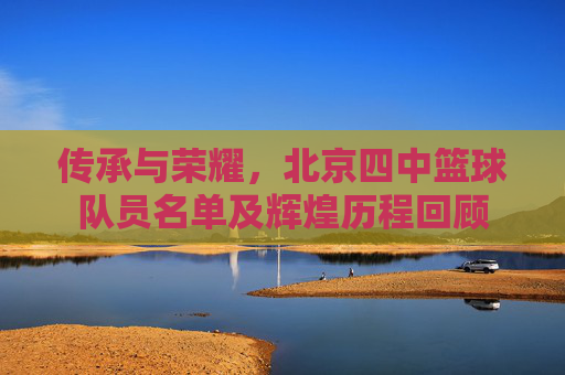 传承与荣耀，北京四中篮球队员名单及辉煌历程回顾