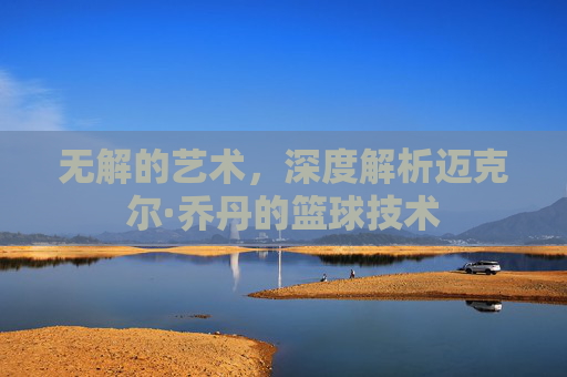 无解的艺术，深度解析迈克尔·乔丹的篮球技术