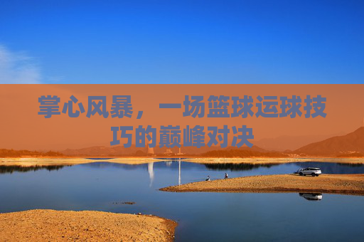 掌心风暴，一场篮球运球技巧的巅峰对决