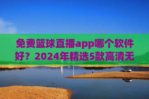 免费篮球直播app哪个软件好?2024年精选5款高清无卡顿神器