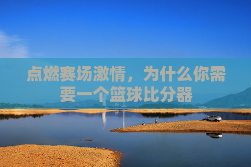 点燃赛场激情，为什么你需要一个篮球比分器