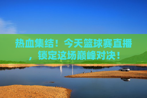 热血集结！今天篮球赛直播，锁定这场巅峰对决！