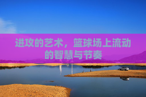 进攻的艺术，篮球场上流动的智慧与节奏