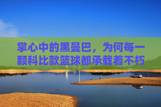 掌心中的黑曼巴，为何每一颗科比款篮球都承载着不朽的传奇