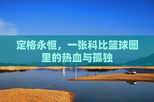 定格永恒，一张科比篮球图里的热血与孤独