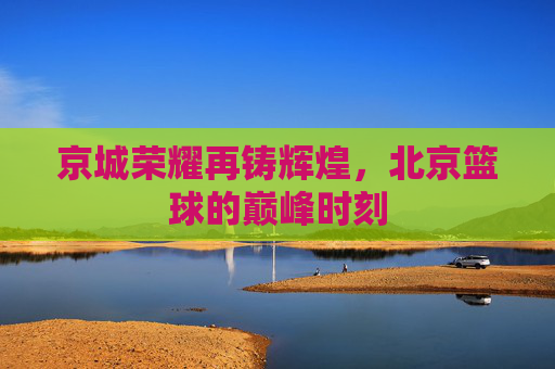 京城荣耀再铸辉煌，北京篮球的巅峰时刻