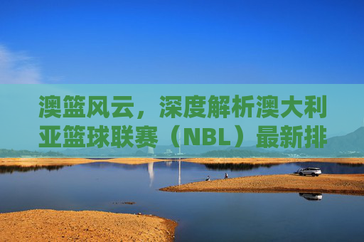 澳篮风云,深度解析澳大利亚篮球联赛(NBL)最新排名与格局