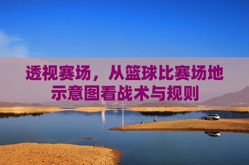 透视赛场，从篮球比赛场地示意图看战术与规则