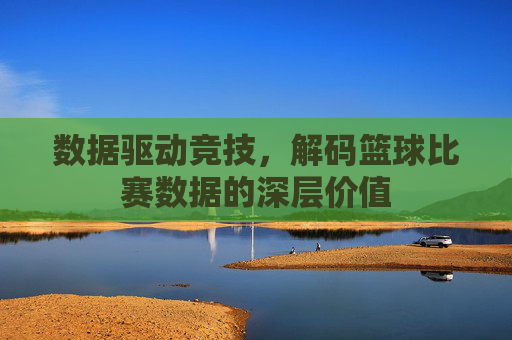 数据驱动竞技，解码篮球比赛数据的深层价值