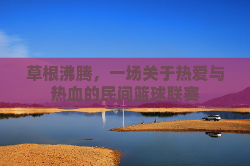 草根沸腾,一场关于热爱与热血的民间篮球联赛