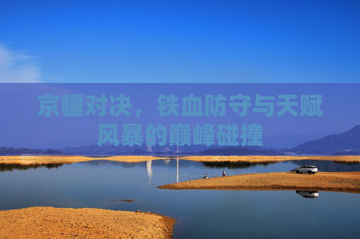 京疆对决，铁血防守与天赋风暴的巅峰碰撞