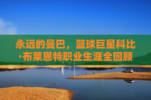 永远的曼巴，篮球巨星科比·布莱恩特职业生涯全回顾