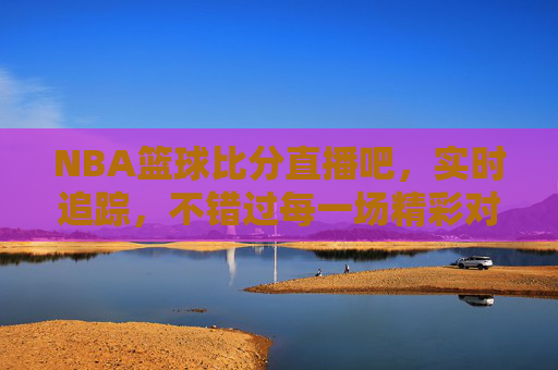NBA篮球比分直播吧，实时追踪，不错过每一场精彩对决