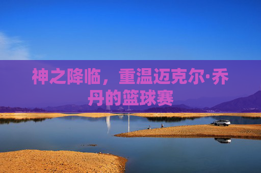神之降临，重温迈克尔·乔丹的篮球赛