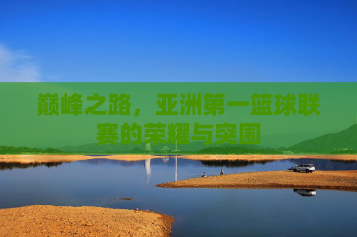 巅峰之路，亚洲第一篮球联赛的荣耀与突围
