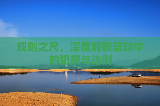 规则之尺，深度解析篮球中的犯规与违例