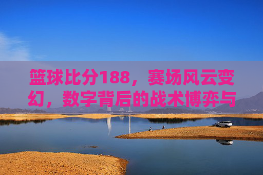 篮球比分188，赛场风云变幻，数字背后的战术博弈与激情时刻