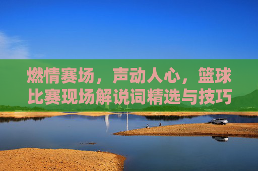 燃情赛场，声动人心，篮球比赛现场解说词精选与技巧