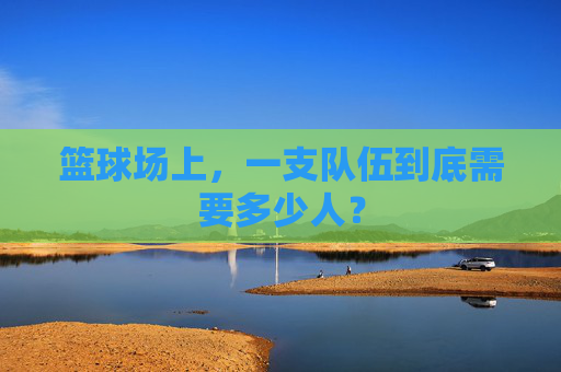 篮球场上，一支队伍到底需要多少人？